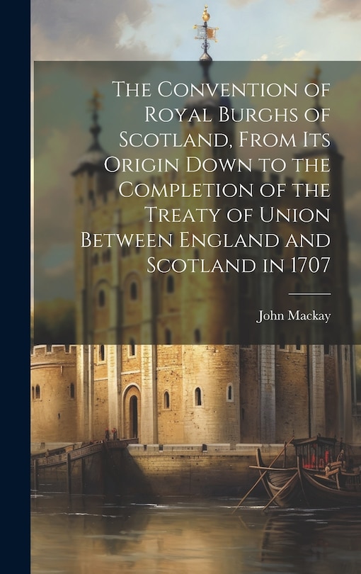 Front cover_The Convention of Royal Burghs of Scotland, From Its Origin Down to the Completion of the Treaty of Union Between England and Scotland in 1707