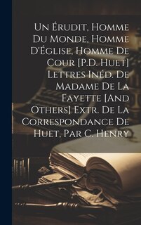 Front cover_Un Érudit, Homme Du Monde, Homme D'Église, Homme De Cour [P.D. Huet] Lettres Inéd. De Madame De La Fayette [And Others] Extr. De La Correspondance De Huet, Par C. Henry