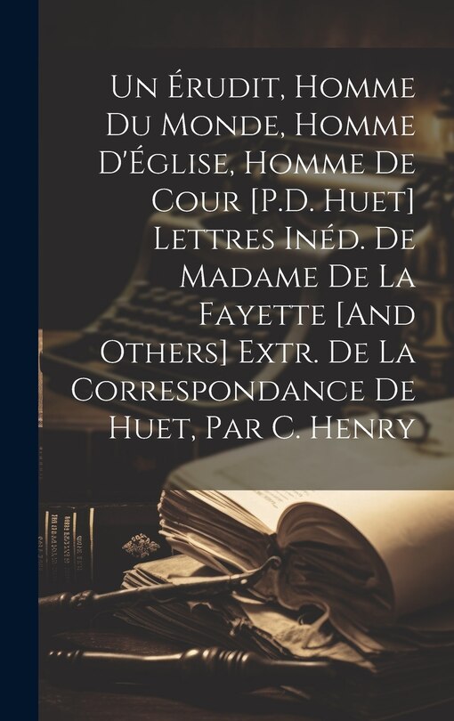 Front cover_Un Érudit, Homme Du Monde, Homme D'Église, Homme De Cour [P.D. Huet] Lettres Inéd. De Madame De La Fayette [And Others] Extr. De La Correspondance De Huet, Par C. Henry