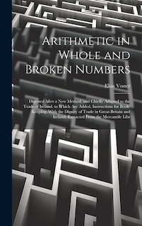 Arithmetic in Whole and Broken Numbers: Digested After a New Method, and Chiefly Adapted to the Trade of Ireland. to Which Are Added, Instructions for Book-Keeping. With the Dignity of Trade in Great-Britain and Ireland. Extracted From the Mercantile Libr