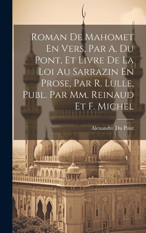 Front cover_Roman De Mahomet En Vers, Par A. Du Pont, Et Livre De La Loi Au Sarrazin En Prose, Par R. Lulle, Publ. Par Mm. Reinaud Et F. Michel