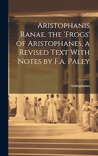 Front cover_Aristophanis Ranae. the 'Frogs' of Aristophanes, a Revised Text With Notes by F.a. Paley
