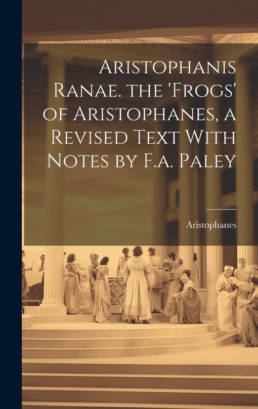Front cover_Aristophanis Ranae. the 'Frogs' of Aristophanes, a Revised Text With Notes by F.a. Paley