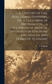 Front cover_A Century of Life, Health and Happiness, Or, a Gold Mine of Information ... a Cyclopedia of Medical Information for Home Life, Health, and Domestic Economy