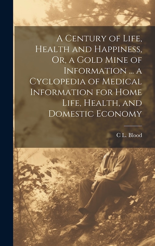 Front cover_A Century of Life, Health and Happiness, Or, a Gold Mine of Information ... a Cyclopedia of Medical Information for Home Life, Health, and Domestic Economy