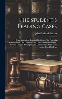 The Student's Leading Cases: Being Some of the Principal Decisions of the Courts in Constitutional Law, Common Law, Conveyancing and Equity, Probate, Divorce, Bankruptcy, and Criminal Law. With Notes for the Use of Students