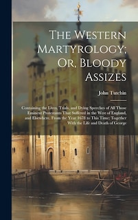 The Western Martyrology; Or, Bloody Assizes: Containing the Lives, Trials, and Dying Speeches of All Those Eminent Protestants That Suffered in the West of England, and Elsewhere, From the Year 1678 to This Time; Together With the Life and Death of George