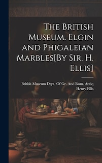 The British Museum. Elgin and Phigaleian Marbles[By Sir. H. Ellis]