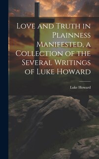 Front cover_Love and Truth in Plainness Manifested, a Collection of the Several Writings of Luke Howard
