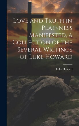 Love and Truth in Plainness Manifested, a Collection of the Several Writings of Luke Howard