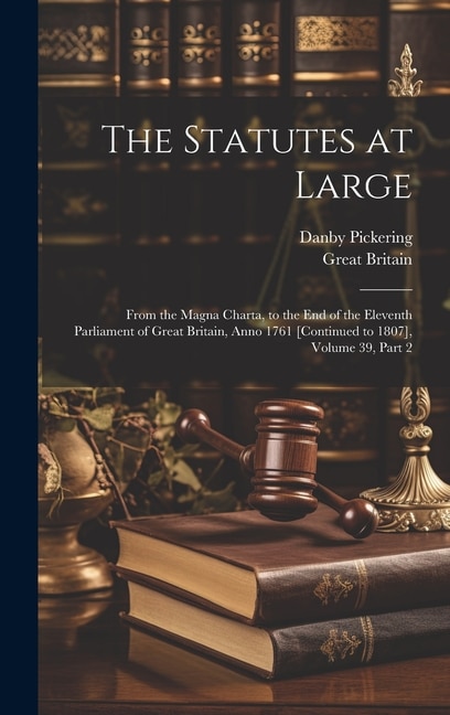 The Statutes at Large: From the Magna Charta, to the End of the Eleventh Parliament of Great Britain, Anno 1761 [Continued to 1807], Volume 39, part 2