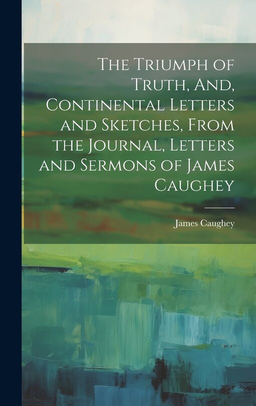 Front cover_The Triumph of Truth, And, Continental Letters and Sketches, From the Journal, Letters and Sermons of James Caughey