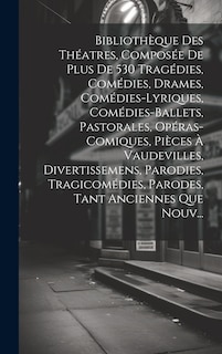 Front cover_Bibliothèque Des Théatres, Composée De Plus De 530 Tragédies, Comédies, Drames, Comédies-Lyriques, Comédies-Ballets, Pastorales, Opéras-Comiques, Pièces À Vaudevilles, Divertissemens, Parodies, Tragicomédies, Parodes, Tant Anciennes Que Nouv...