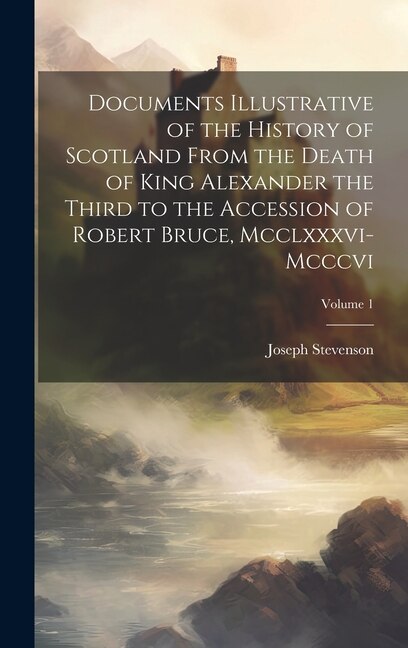 Front cover_Documents Illustrative of the History of Scotland From the Death of King Alexander the Third to the Accession of Robert Bruce, Mcclxxxvi-Mcccvi; Volume 1