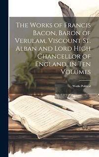 The Works of Francis Bacon, Baron of Verulam, Viscount St. Alban and Lord High Chancellor of England, in Ten Volumes: Works Political