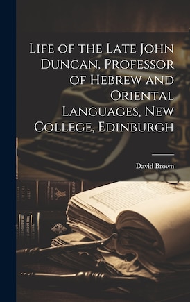 Life of the Late John Duncan, Professor of Hebrew and Oriental Languages, New College, Edinburgh