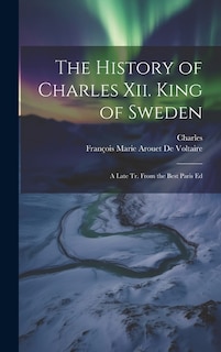 The History of Charles Xii. King of Sweden: A Late Tr. From the Best Paris Ed