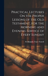 Practical Lectures On the Proper Lessons of the Old Testament, for the Morning and Evening Service of Every Sunday