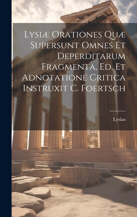 Lysiæ Orationes Quæ Supersunt Omnes Et Deperditarum Fragmenta, Ed. Et Adnotatione Critica Instruxit C. Foertsch