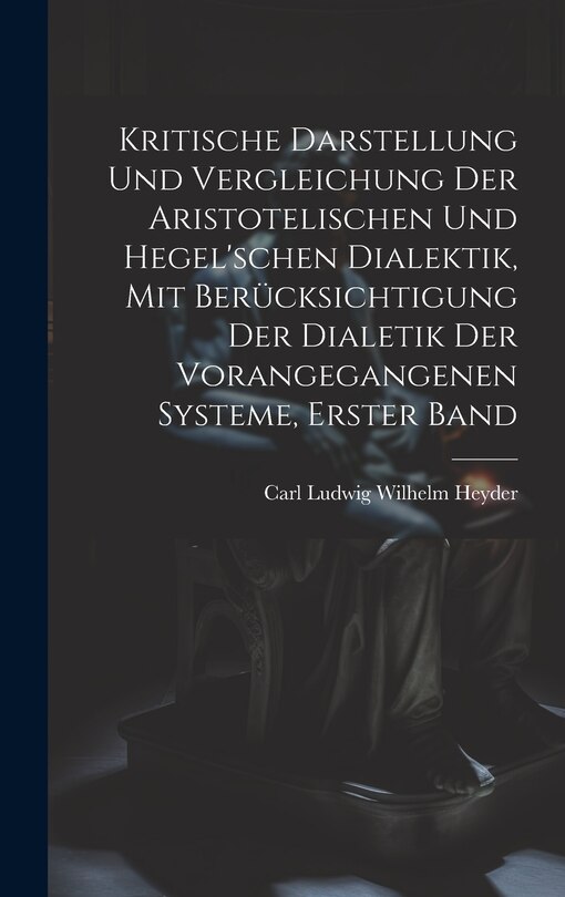 Front cover_Kritische Darstellung Und Vergleichung Der Aristotelischen Und Hegel'schen Dialektik, Mit Berücksichtigung Der Dialetik Der Vorangegangenen Systeme, Erster Band
