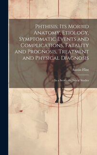 Front cover_Phthisis; Its Morbid Anatomy, Etiology, Symptomatic Events and Complications, Fatality and Prognosis, Treatment and Physical Diagnosis