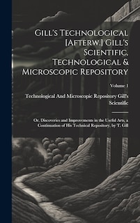 Gill's Technological [Afterw.] Gill's Scientific, Technological & Microscopic Repository; Or, Discoveries and Improvements in the Useful Arts, a Continuation of His Technical Repository, by T. Gill; Volume 1