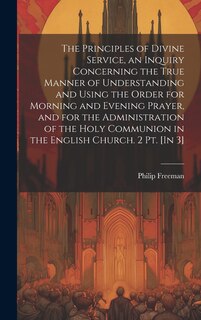 Front cover_The Principles of Divine Service, an Inquiry Concerning the True Manner of Understanding and Using the Order for Morning and Evening Prayer, and for the Administration of the Holy Communion in the English Church. 2 Pt. [In 3]