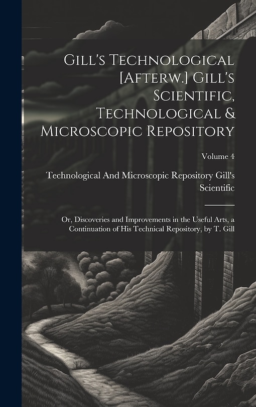 Front cover_Gill's Technological [Afterw.] Gill's Scientific, Technological & Microscopic Repository; Or, Discoveries and Improvements in the Useful Arts, a Continuation of His Technical Repository, by T. Gill; Volume 4
