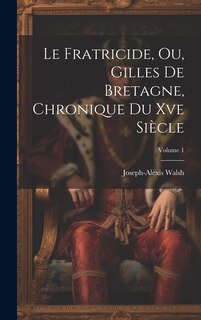 Couverture_Le Fratricide, Ou, Gilles De Bretagne, Chronique Du Xve Siècle; Volume 1