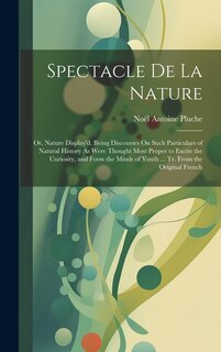 Spectacle De La Nature: Or, Nature Display'd. Being Discourses On Such Particulars of Natural History As Were Thought Most Proper to Excite the Curiosity, and Form the Minds of Youth ... Tr. From the Original French