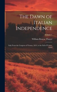 The Dawn of Italian Independence: Italy From the Congress of Vienna, 1814, to the Fall of Venice, L849; Volume 1