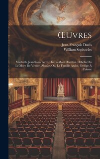 OEuvres: Macbeth. Jean Sans-Terre, Ou La Mort D'arthur. Othello Ou Le More De Venice. Abufar, Ou, La Famille Arabe. Oedipe À Colone