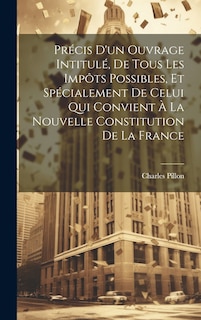 Front cover_Précis D'un Ouvrage Intitulé, De Tous Les Impôts Possibles, Et Spécialement De Celui Qui Convient À La Nouvelle Constitution De La France