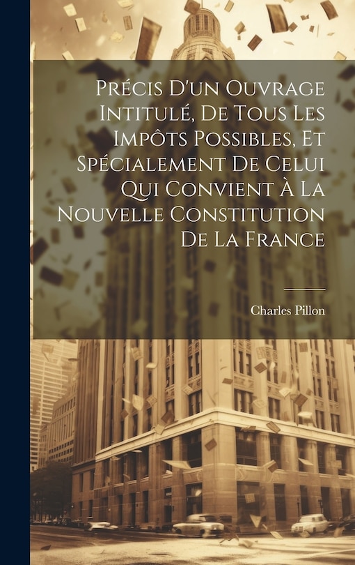 Front cover_Précis D'un Ouvrage Intitulé, De Tous Les Impôts Possibles, Et Spécialement De Celui Qui Convient À La Nouvelle Constitution De La France