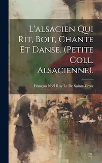 Couverture_L'alsacien Qui Rit, Boit, Chante Et Danse. (Petite Coll. Alsacienne).