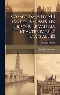 Couverture_Voyage Dans Les XIII Cantons Suisses, Les Grisons, Le Vallais, Et Autre Pays Et États Alliés; Ou Sujets Des Suisses