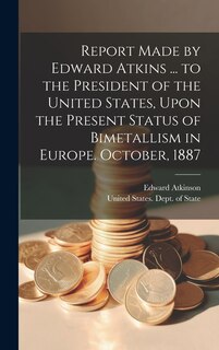 Front cover_Report Made by Edward Atkins ... to the President of the United States, Upon the Present Status of Bimetallism in Europe. October, 1887