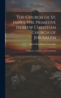 Front cover_The Church of St. James. the Primitive Hebrew Christian Church of Jerusalem; Its History, Character, and Constitution