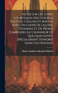 Front cover_Notes Sur Les Livres Liturgiques Des Diocèses D'autun, Chalon Et Mâcon Avec Un Choix De Leçons, D'hymnes Et De Proses Composées En L'honneur De Quelques Saints Spécialement Honorés Dans Ces Diocèses