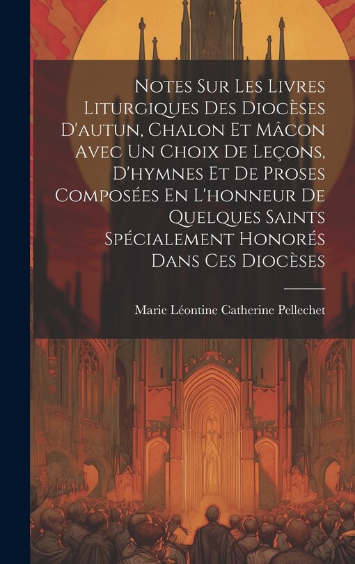 Front cover_Notes Sur Les Livres Liturgiques Des Diocèses D'autun, Chalon Et Mâcon Avec Un Choix De Leçons, D'hymnes Et De Proses Composées En L'honneur De Quelques Saints Spécialement Honorés Dans Ces Diocèses