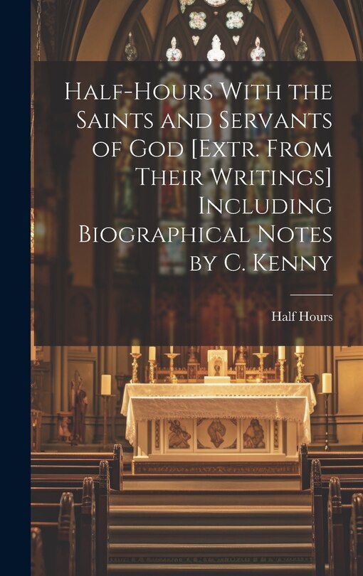 Front cover_Half-Hours With the Saints and Servants of God [Extr. From Their Writings] Including Biographical Notes by C. Kenny
