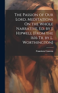 Front cover_The Passion of Our Lord, Meditations On the Whole Narrative, Ed. by J. Hipwell [From the 1616 Tr. by L. Worthington]