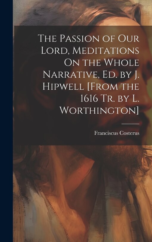 Front cover_The Passion of Our Lord, Meditations On the Whole Narrative, Ed. by J. Hipwell [From the 1616 Tr. by L. Worthington]