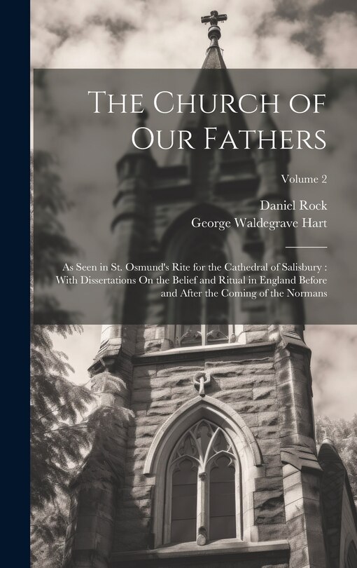 The Church of Our Fathers: As Seen in St. Osmund's Rite for the Cathedral of Salisbury: With Dissertations On the Belief and Ritual in England Before and After the Coming of the Normans; Volume 2