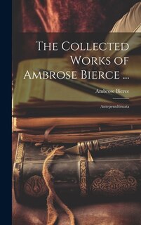 The Collected Works of Ambrose Bierce ...: Antepenultimata