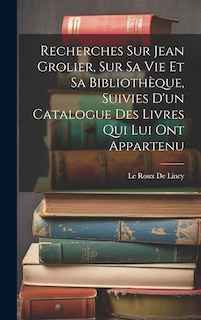 Couverture_Recherches Sur Jean Grolier, Sur Sa Vie Et Sa Bibliothèque, Suivies D'un Catalogue Des Livres Qui Lui Ont Appartenu