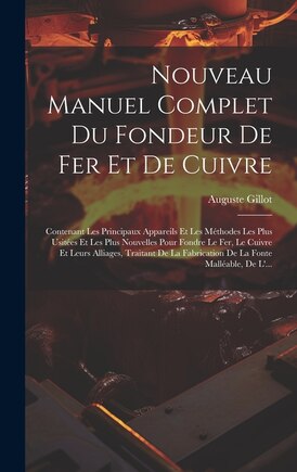 Nouveau Manuel Complet Du Fondeur De Fer Et De Cuivre: Contenant Les Principaux Appareils Et Les Méthodes Les Plus Usitées Et Les Plus Nouvelles Pour Fondre Le Fer, Le Cuivre Et Leurs Alliages, Traitant De La Fabrication De La Fonte Malléable, De L'...