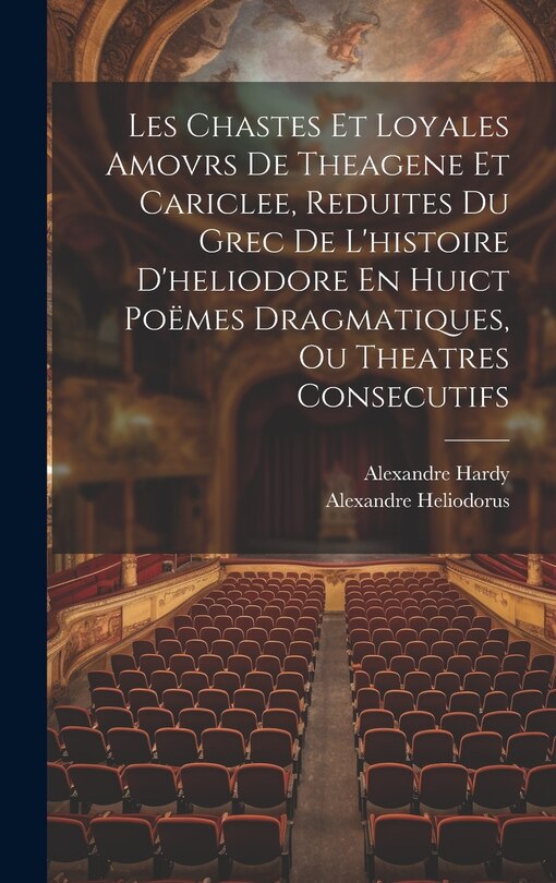 Couverture_Les Chastes Et Loyales Amovrs De Theagene Et Cariclee, Reduites Du Grec De L'histoire D'heliodore En Huict Poëmes Dragmatiques, Ou Theatres Consecutifs