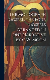 Front cover_The Monograph Gospel, the Four Gospels Arranged in One Narrative by G.W. Moon
