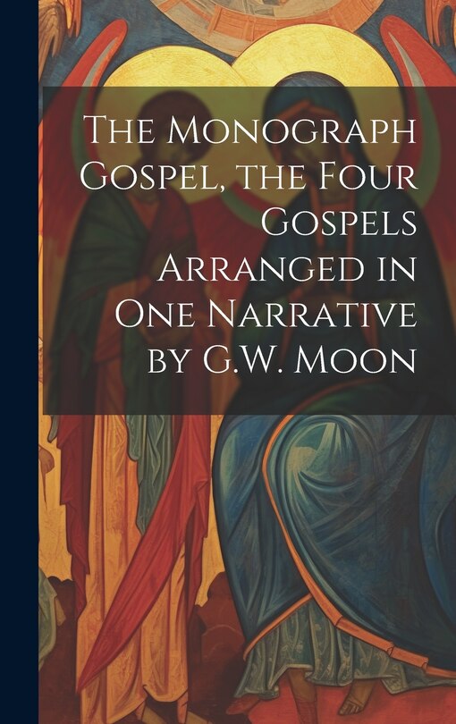 Front cover_The Monograph Gospel, the Four Gospels Arranged in One Narrative by G.W. Moon